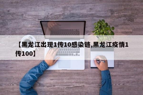 【黑龙江出现1传10感染链,黑龙江疫情1传100】