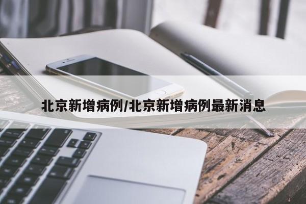 北京新增病例/北京新增病例最新消息