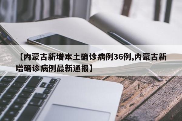 【内蒙古新增本土确诊病例36例,内蒙古新增确诊病例最新通报】