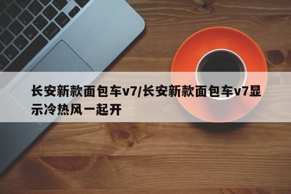长安新款面包车v7/长安新款面包车v7显示冷热风一起开