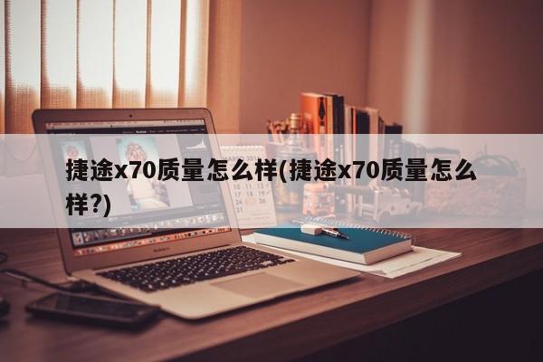捷途x70质量怎么样(捷途x70质量怎么样?)
