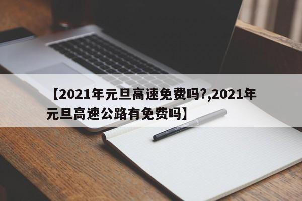 【2021年元旦高速免费吗?,2021年元旦高速公路有免费吗】