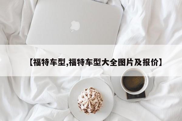 【福特车型,福特车型大全图片及报价】