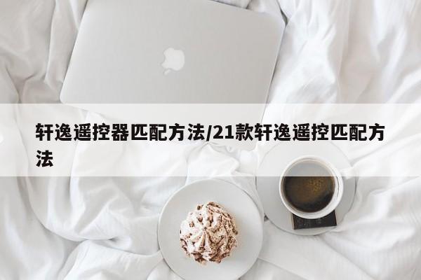轩逸遥控器匹配方法/21款轩逸遥控匹配方法