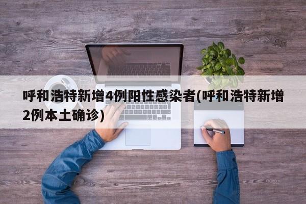 呼和浩特新增4例阳性感染者(呼和浩特新增2例本土确诊)