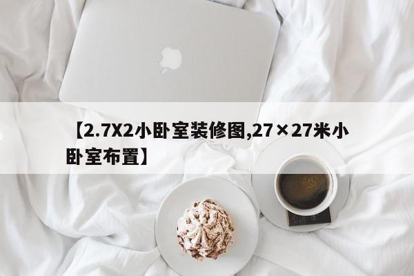 【2.7X2小卧室装修图,27×27米小卧室布置】