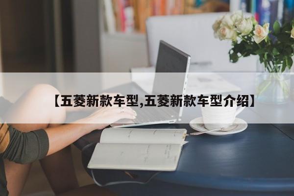 【五菱新款车型,五菱新款车型介绍】