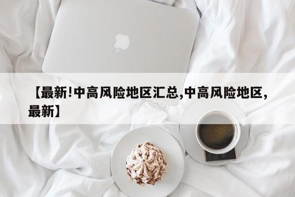 【最新!中高风险地区汇总,中高风险地区,最新】