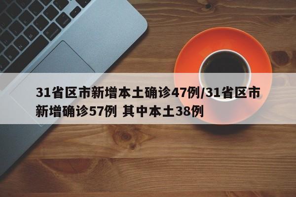 31省区市新增本土确诊47例/31省区市新增确诊57例 其中本土38例