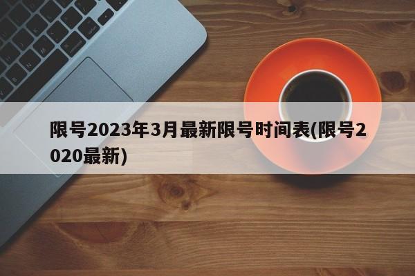 限号2023年3月最新限号时间表(限号2020最新)