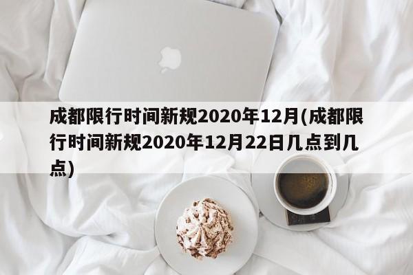 成都限行时间新规2020年12月(成都限行时间新规2020年12月22日几点到几点)