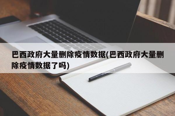 巴西政府大量删除疫情数据(巴西政府大量删除疫情数据了吗)