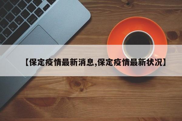 【保定疫情最新消息,保定疫情最新状况】