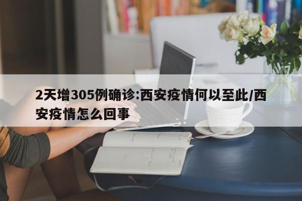 2天增305例确诊:西安疫情何以至此/西安疫情怎么回事