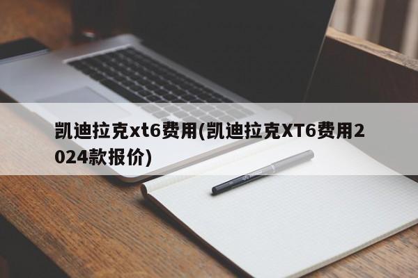 凯迪拉克xt6费用(凯迪拉克XT6费用2024款报价)