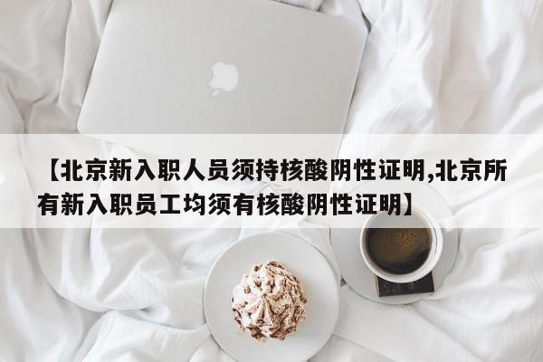 【北京新入职人员须持核酸阴性证明,北京所有新入职员工均须有核酸阴性证明】