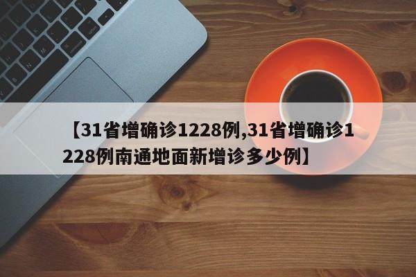 【31省增确诊1228例,31省增确诊1228例南通地面新增诊多少例】