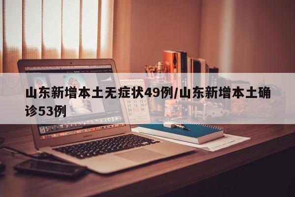 山东新增本土无症状49例/山东新增本土确诊53例