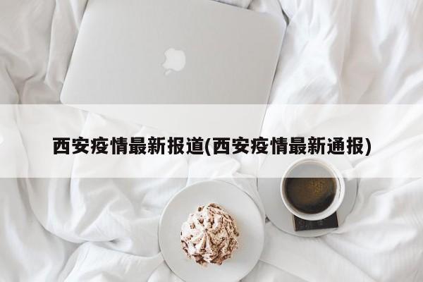 西安疫情最新报道(西安疫情最新通报)