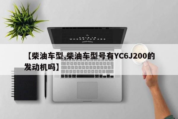 【柴油车型,柴油车型号有YC6J200的发动机吗】