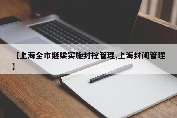 【上海全市继续实施封控管理,上海封闭管理】
