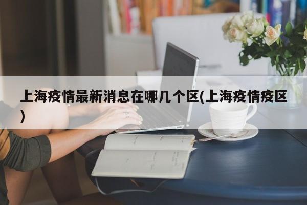 上海疫情最新消息在哪几个区(上海疫情疫区)