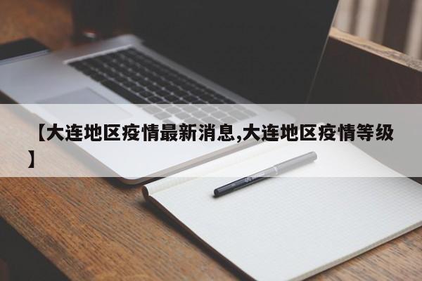 【大连地区疫情最新消息,大连地区疫情等级】