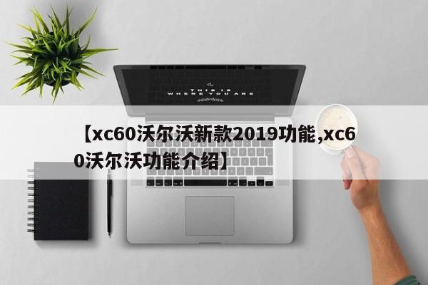 【xc60沃尔沃新款2019功能,xc60沃尔沃功能介绍】
