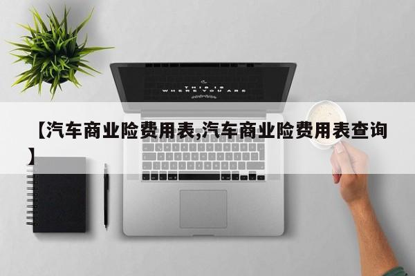 【汽车商业险费用表,汽车商业险费用表查询】