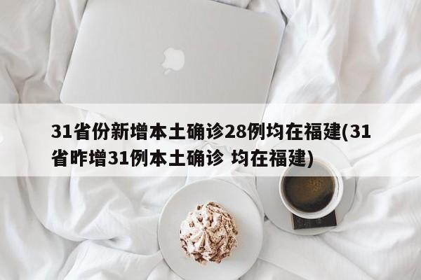 31省份新增本土确诊28例均在福建(31省昨增31例本土确诊 均在福建)