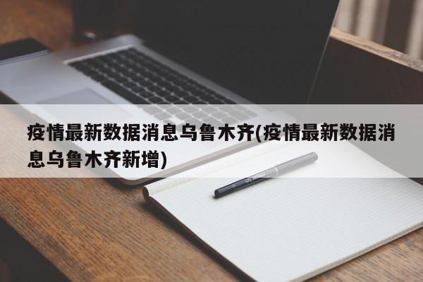 疫情最新数据消息乌鲁木齐(疫情最新数据消息乌鲁木齐新增)