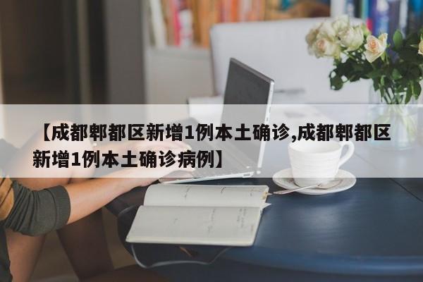 【成都郫都区新增1例本土确诊,成都郫都区新增1例本土确诊病例】