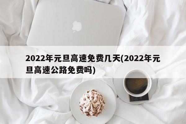 2022年元旦高速免费几天(2022年元旦高速公路免费吗)