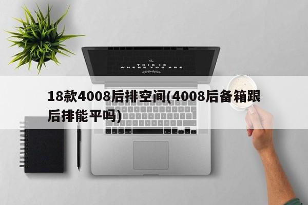 18款4008后排空间(4008后备箱跟后排能平吗)