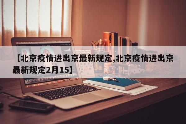【北京疫情进出京最新规定,北京疫情进出京最新规定2月15】