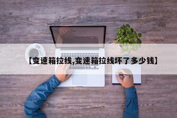 【变速箱拉线,变速箱拉线坏了多少钱】
