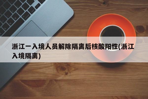 浙江一入境人员解除隔离后核酸阳性(浙江 入境隔离)