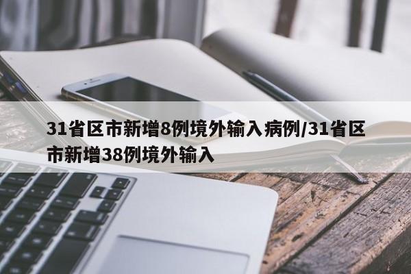 31省区市新增8例境外输入病例/31省区市新增38例境外输入
