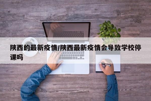陕西的最新疫情/陕西最新疫情会导致学校停课吗