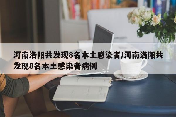 河南洛阳共发现8名本土感染者/河南洛阳共发现8名本土感染者病例