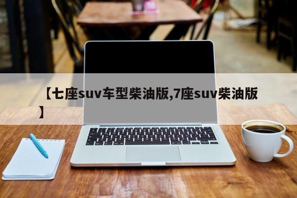 【七座suv车型柴油版,7座suv柴油版】