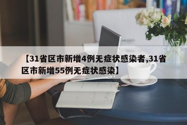 【31省区市新增4例无症状感染者,31省区市新增55例无症状感染】