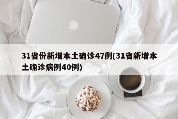 31省份新增本土确诊47例(31省新增本土确诊病例40例)