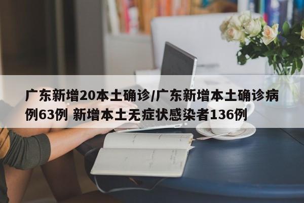 广东新增20本土确诊/广东新增本土确诊病例63例 新增本土无症状感染者136例