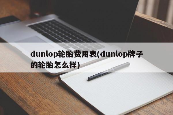 dunlop轮胎费用表(dunlop牌子的轮胎怎么样)