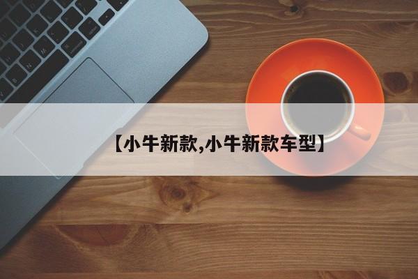 【小牛新款,小牛新款车型】