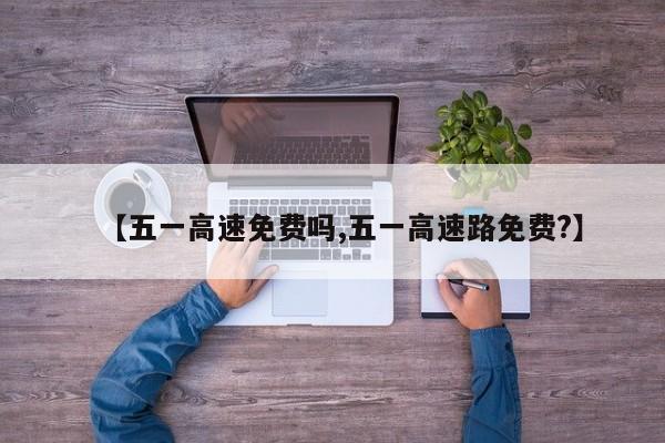 【五一高速免费吗,五一高速路免费?】