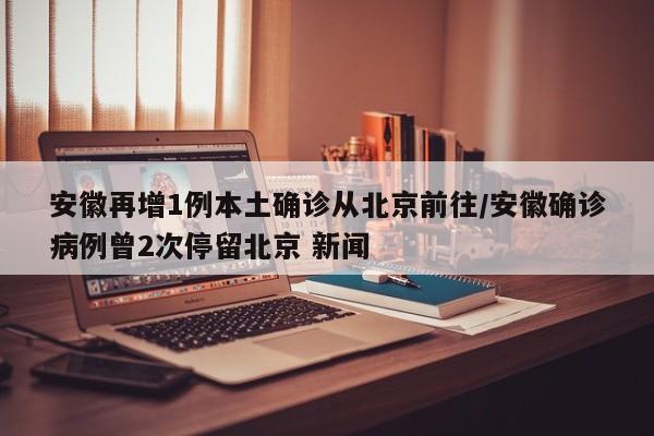 安徽再增1例本土确诊从北京前往/安徽确诊病例曾2次停留北京 新闻