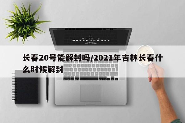 长春20号能解封吗/2021年吉林长春什么时候解封