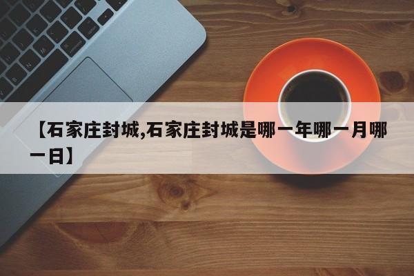 【石家庄封城,石家庄封城是哪一年哪一月哪一日】